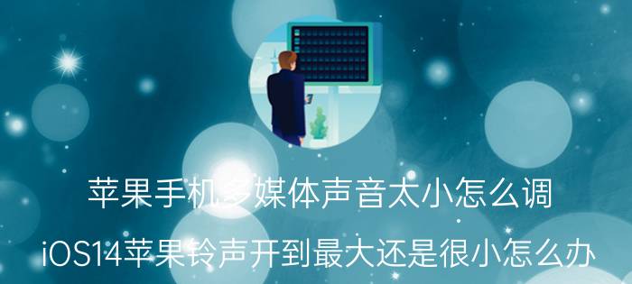 苹果手机多媒体声音太小怎么调 iOS14苹果铃声开到最大还是很小怎么办？